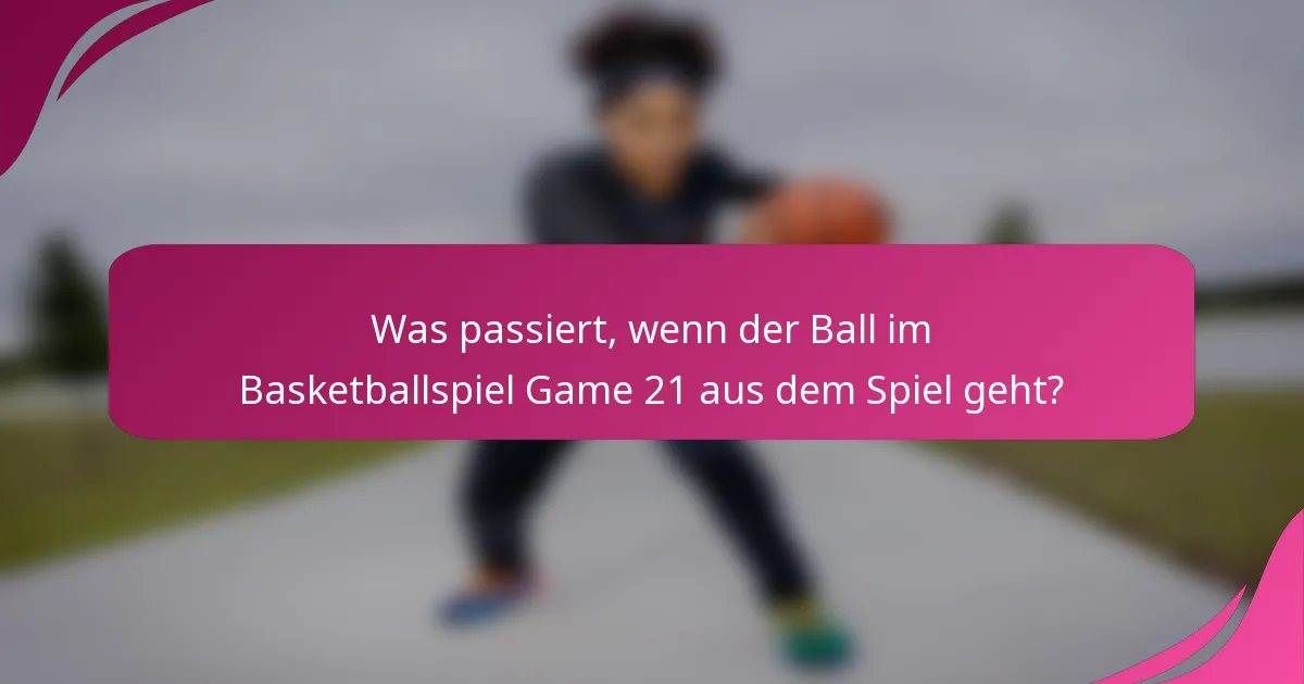 Was passiert, wenn der Ball im Basketballspiel Game 21 aus dem Spiel geht?