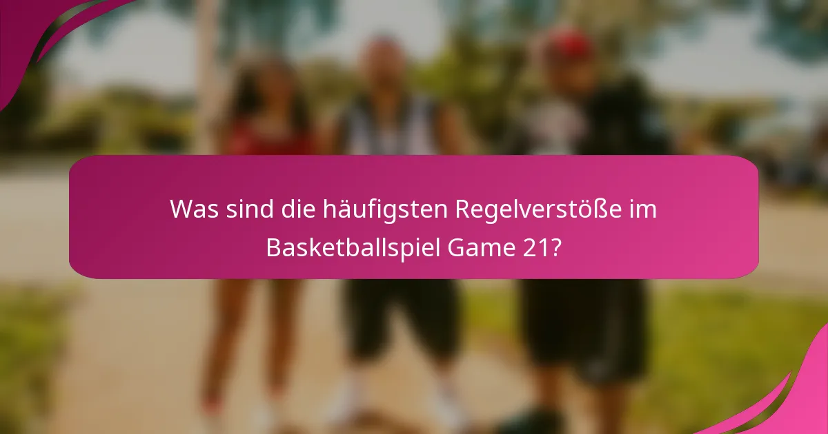 Was sind die häufigsten Regelverstöße im Basketballspiel Game 21?