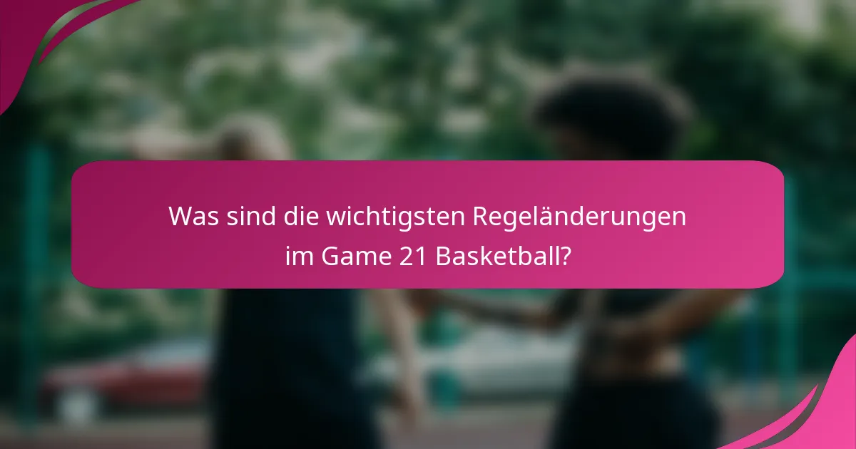 Was sind die wichtigsten Regeländerungen im Game 21 Basketball?