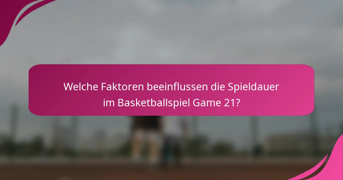 Welche Faktoren beeinflussen die Spieldauer im Basketballspiel Game 21?