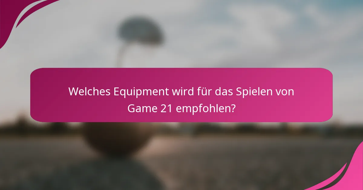 Welches Equipment wird für das Spielen von Game 21 empfohlen?