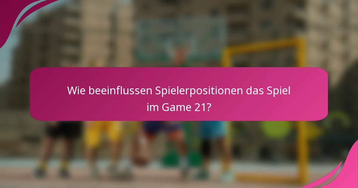 Wie beeinflussen Spielerpositionen das Spiel im Game 21?