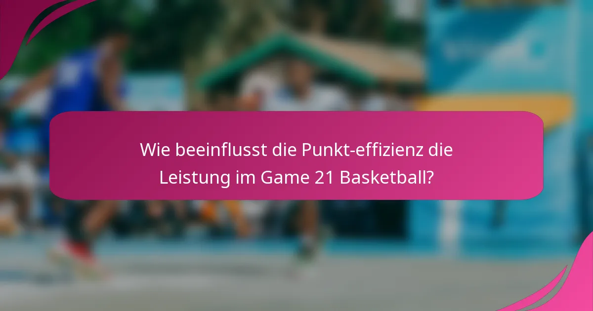 Wie beeinflusst die Punkt-effizienz die Leistung im Game 21 Basketball?