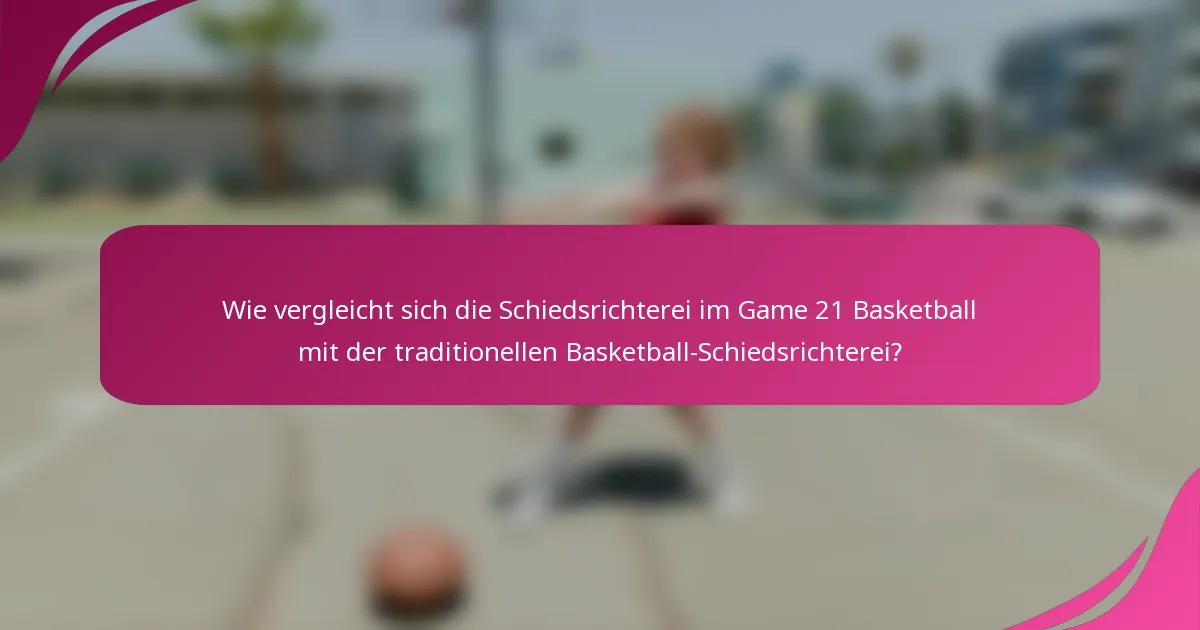 Wie vergleicht sich die Schiedsrichterei im Game 21 Basketball mit der traditionellen Basketball-Schiedsrichterei?